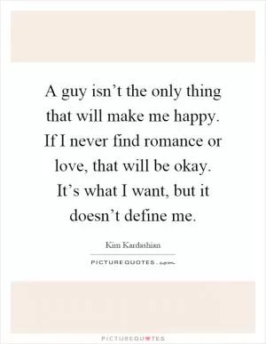 A guy isn’t the only thing that will make me happy. If I never find romance or love, that will be okay. It’s what I want, but it doesn’t define me Picture Quote #1