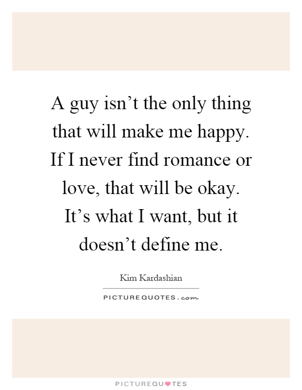 A guy isn't the only thing that will make me happy. If I never find romance or love, that will be okay. It's what I want, but it doesn't define me Picture Quote #1
