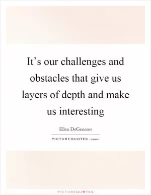 It’s our challenges and obstacles that give us layers of depth and make us interesting Picture Quote #1