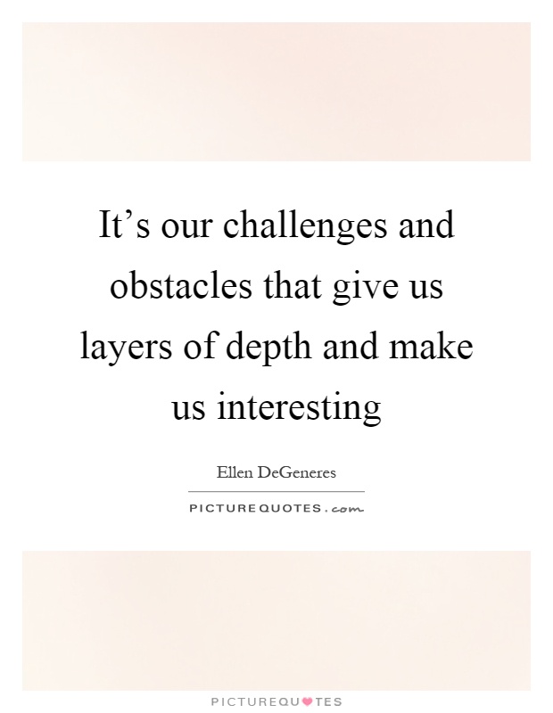 It's our challenges and obstacles that give us layers of depth and make us interesting Picture Quote #1