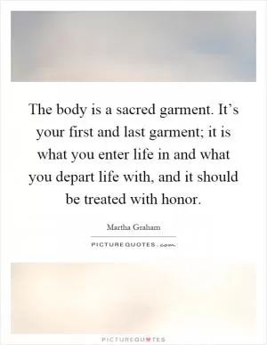 The body is a sacred garment. It’s your first and last garment; it is what you enter life in and what you depart life with, and it should be treated with honor Picture Quote #1