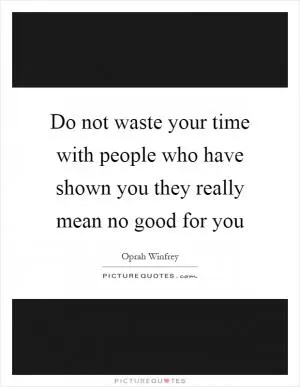 Do not waste your time with people who have shown you they really mean no good for you Picture Quote #1