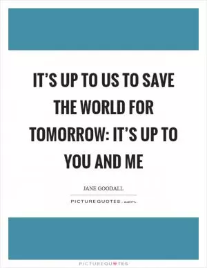 It’s up to us to save the world for tomorrow: it’s up to you and me Picture Quote #1