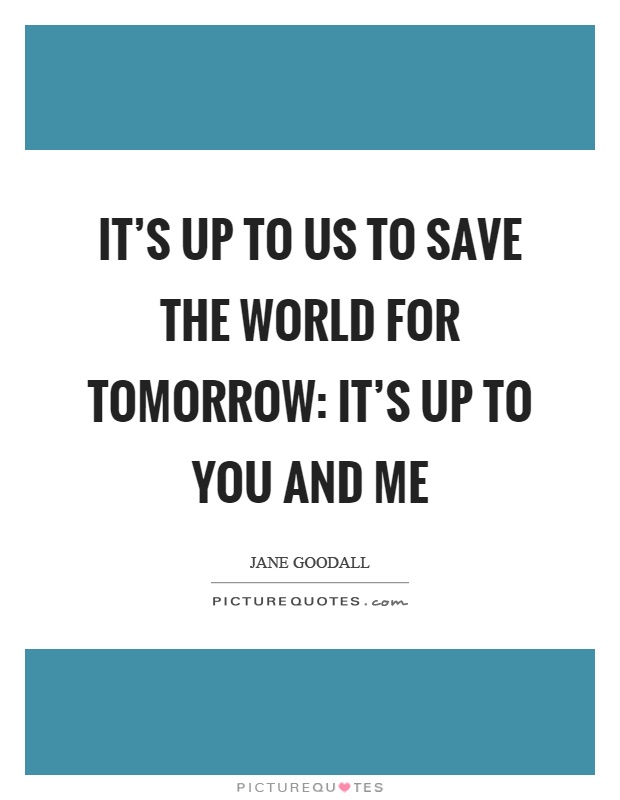 It's up to us to save the world for tomorrow: it's up to you and me Picture Quote #1