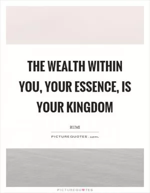 The wealth within you, your essence, is your kingdom Picture Quote #1