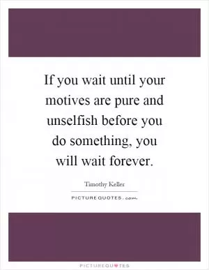 If you wait until your motives are pure and unselfish before you do something, you will wait forever Picture Quote #1