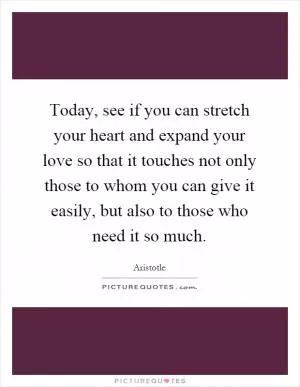 Today, see if you can stretch your heart and expand your love so that it touches not only those to whom you can give it easily, but also to those who need it so much Picture Quote #1