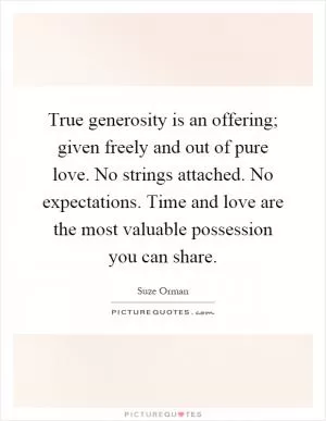 True generosity is an offering; given freely and out of pure love. No strings attached. No expectations. Time and love are the most valuable possession you can share Picture Quote #1