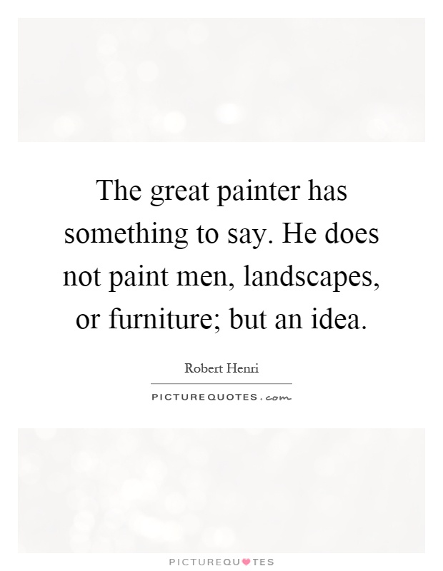 The great painter has something to say. He does not paint men, landscapes, or furniture; but an idea Picture Quote #1