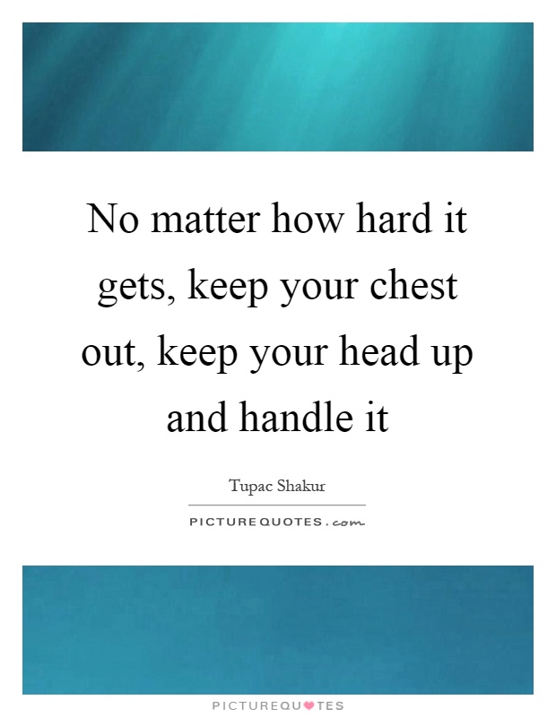 No matter how hard it gets, keep your chest out, keep your head up and handle it Picture Quote #1