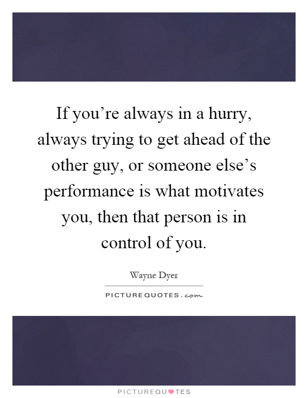 If you're always in a hurry, always trying to get ahead of the other guy, or someone else's performance is what motivates you, then that person is in control of you Picture Quote #1