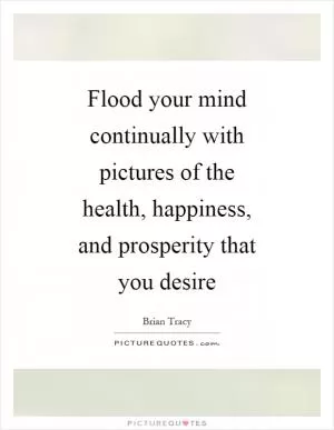 Flood your mind continually with pictures of the health, happiness, and prosperity that you desire Picture Quote #1