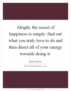 Alright, the secret of happiness is simple: find out what you truly love to do and then direct all of your energy towards doing it Picture Quote #1