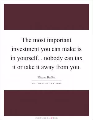 The most important investment you can make is in yourself... nobody can tax it or take it away from you Picture Quote #1
