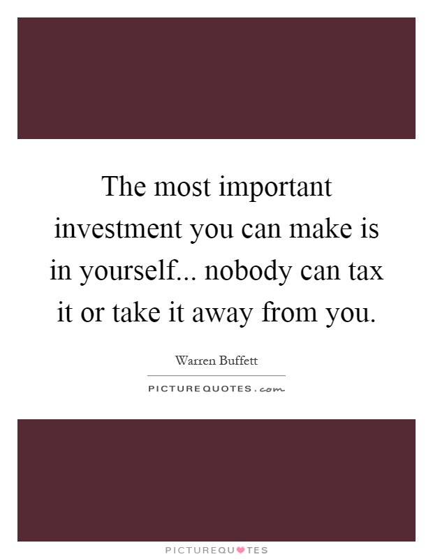 The most important investment you can make is in yourself... nobody can tax it or take it away from you Picture Quote #1