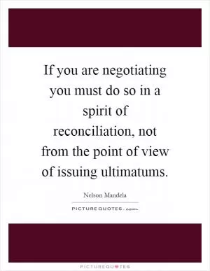 If you are negotiating you must do so in a spirit of reconciliation, not from the point of view of issuing ultimatums Picture Quote #1