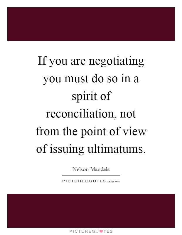 If you are negotiating you must do so in a spirit of reconciliation, not from the point of view of issuing ultimatums Picture Quote #1