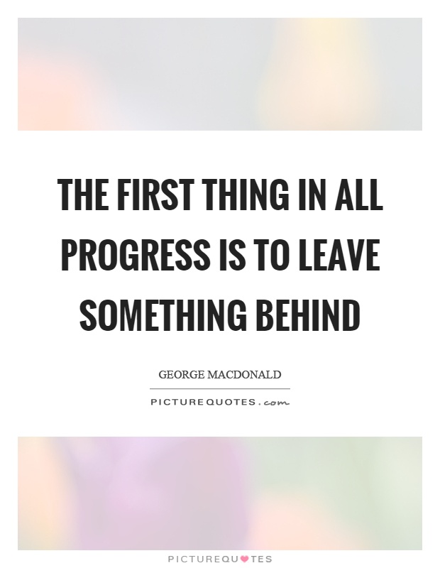 The first thing in all progress is to leave something behind Picture Quote #1