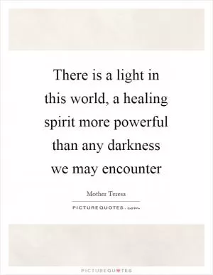 There is a light in this world, a healing spirit more powerful than any darkness we may encounter Picture Quote #1