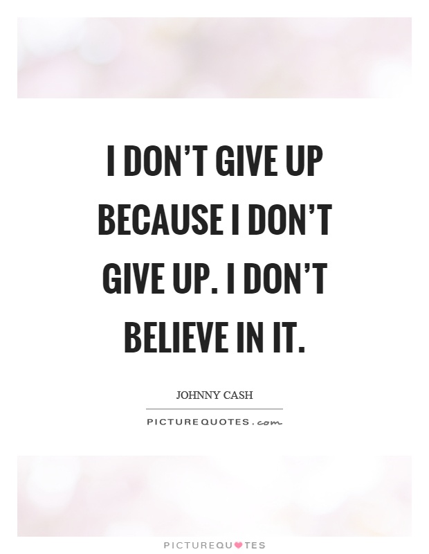 I don't give up because I don't give up. I don't believe in it Picture Quote #1