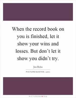 When the record book on you is finished, let it show your wins and losses. But don’t let it show you didn’t try Picture Quote #1
