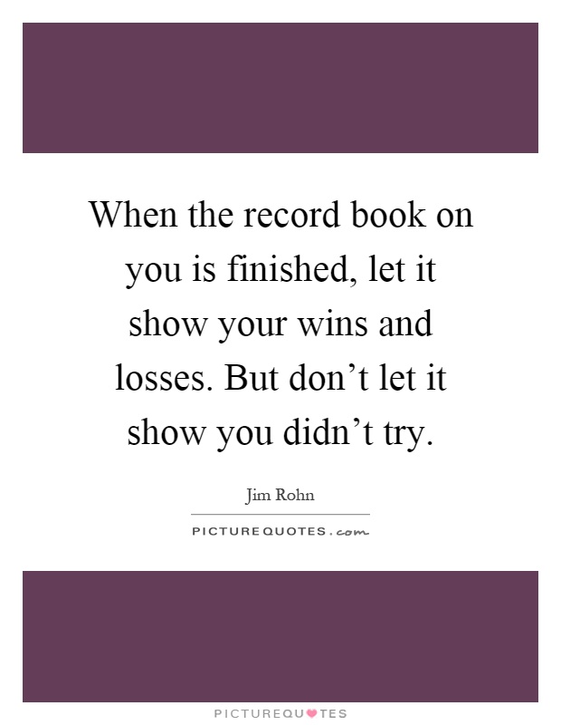 When the record book on you is finished, let it show your wins and losses. But don't let it show you didn't try Picture Quote #1