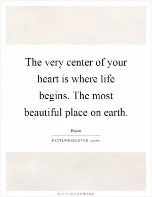 The very center of your heart is where life begins. The most beautiful place on earth Picture Quote #1
