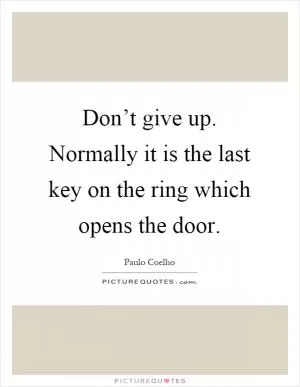 Don’t give up. Normally it is the last key on the ring which opens the door Picture Quote #1