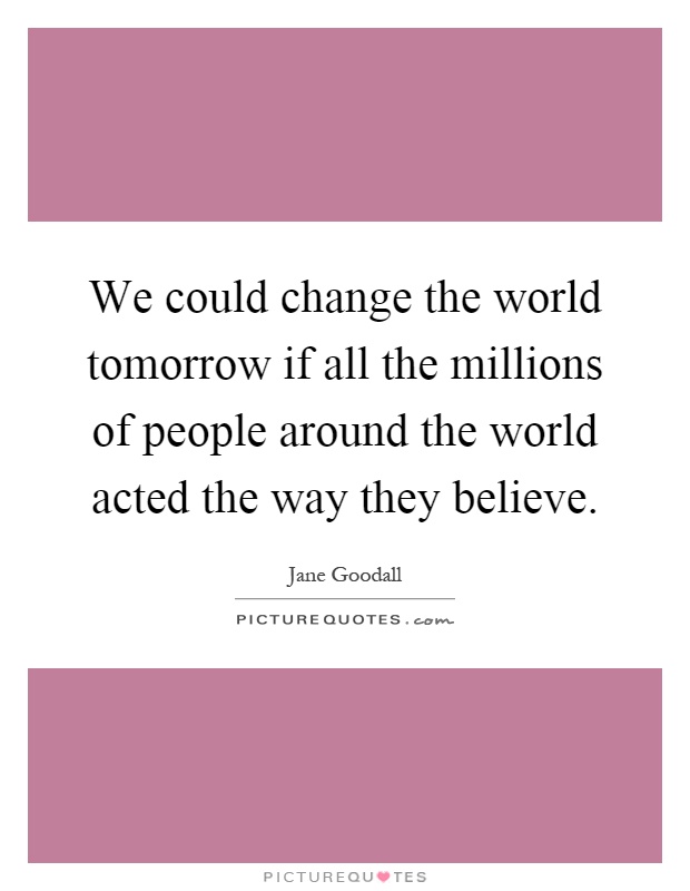 We could change the world tomorrow if all the millions of people around the world acted the way they believe Picture Quote #1