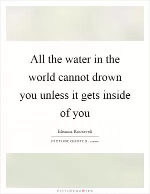 All the water in the world cannot drown you unless it gets inside of you Picture Quote #1