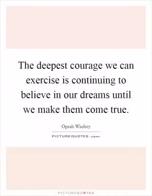The deepest courage we can exercise is continuing to believe in our dreams until we make them come true Picture Quote #1