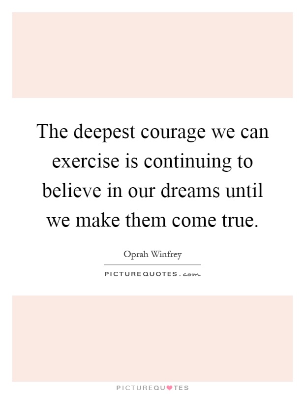 The deepest courage we can exercise is continuing to believe in our dreams until we make them come true Picture Quote #1