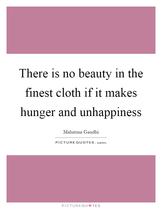 There is no beauty in the finest cloth if it makes hunger and unhappiness Picture Quote #1