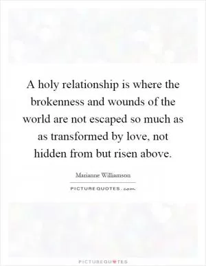 A holy relationship is where the brokenness and wounds of the world are not escaped so much as as transformed by love, not hidden from but risen above Picture Quote #1