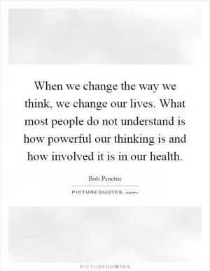 When we change the way we think, we change our lives. What most people do not understand is how powerful our thinking is and how involved it is in our health Picture Quote #1