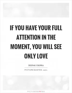 If you have your full attention in the moment, you will see only love Picture Quote #1