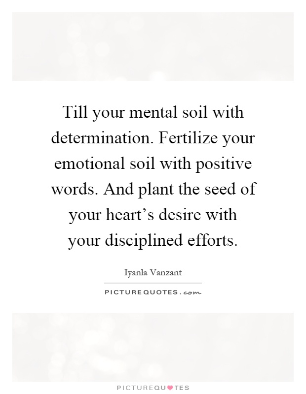 Till your mental soil with determination. Fertilize your emotional soil with positive words. And plant the seed of your heart's desire with your disciplined efforts Picture Quote #1