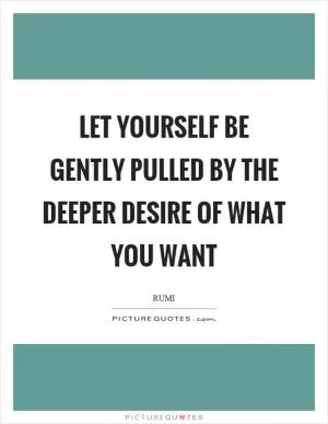 Let yourself be gently pulled by the deeper desire of what you want Picture Quote #1