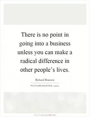 There is no point in going into a business unless you can make a radical difference in other people’s lives Picture Quote #1