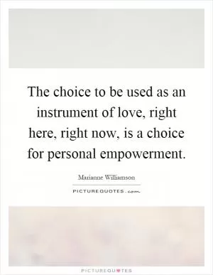 The choice to be used as an instrument of love, right here, right now, is a choice for personal empowerment Picture Quote #1