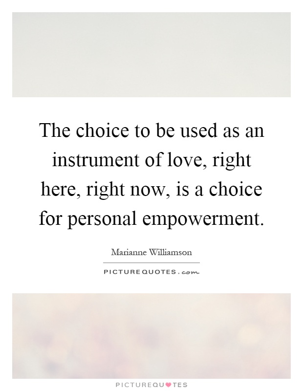 The choice to be used as an instrument of love, right here, right now, is a choice for personal empowerment Picture Quote #1