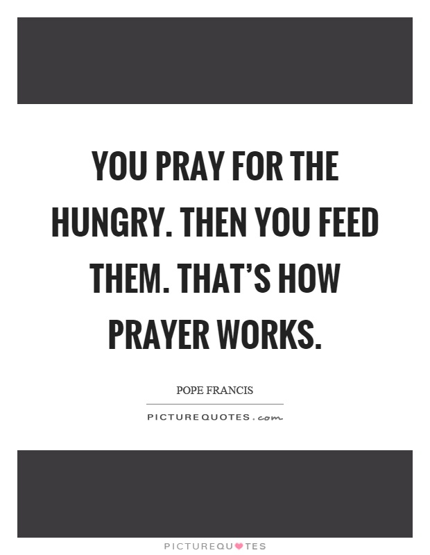 You pray for the hungry. Then you feed them. That's how prayer works Picture Quote #1