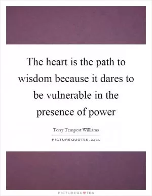 The heart is the path to wisdom because it dares to be vulnerable in the presence of power Picture Quote #1
