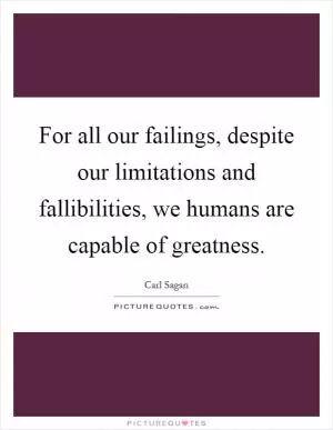 For all our failings, despite our limitations and fallibilities, we humans are capable of greatness Picture Quote #1