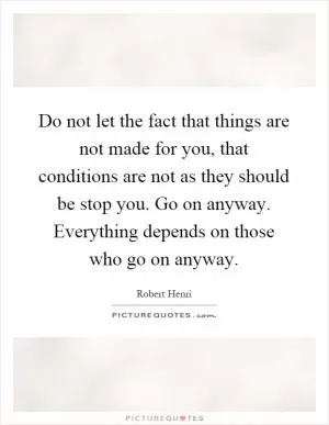 Do not let the fact that things are not made for you, that conditions are not as they should be stop you. Go on anyway. Everything depends on those who go on anyway Picture Quote #1