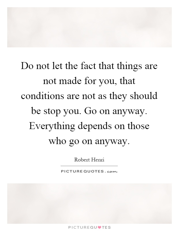 Do not let the fact that things are not made for you, that conditions are not as they should be stop you. Go on anyway. Everything depends on those who go on anyway Picture Quote #1
