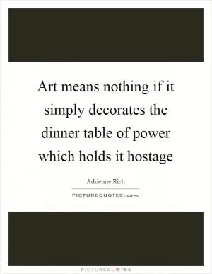 Art means nothing if it simply decorates the dinner table of power which holds it hostage Picture Quote #1