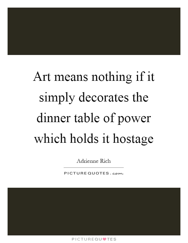 Art means nothing if it simply decorates the dinner table of power which holds it hostage Picture Quote #1