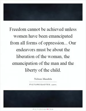 Freedom cannot be achieved unless women have been emancipated from all forms of oppression... Our endeavors must be about the liberation of the woman, the emancipation of the man and the liberty of the child Picture Quote #1