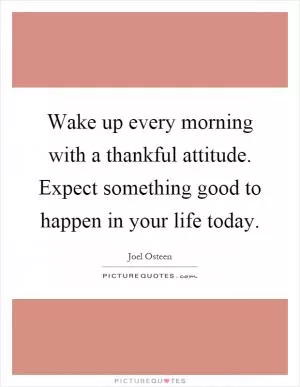 Wake up every morning with a thankful attitude. Expect something good to happen in your life today Picture Quote #1